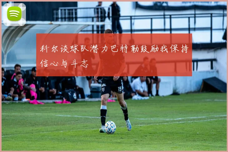 科尔谈球队潜力巴特勒鼓励我保持信心与斗志