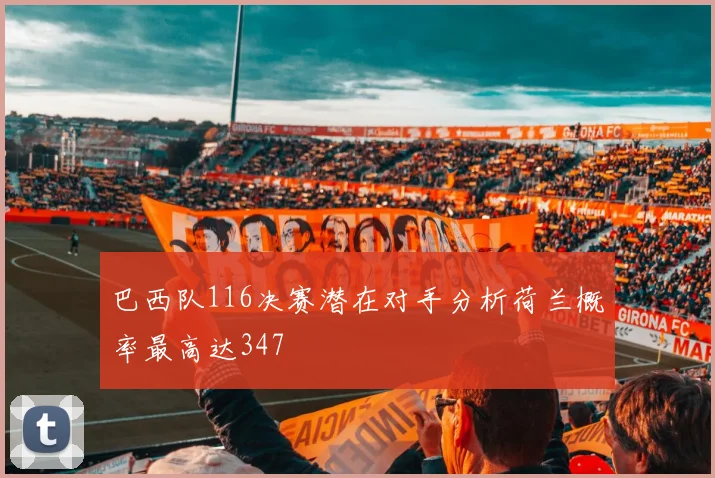 巴西队116决赛潜在对手分析荷兰概率最高达347