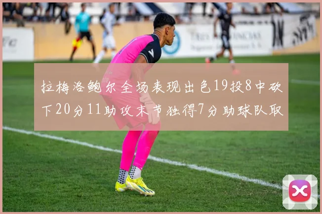 拉梅洛鲍尔全场表现出色19投8中砍下20分11助攻末节独得7分助球队取胜