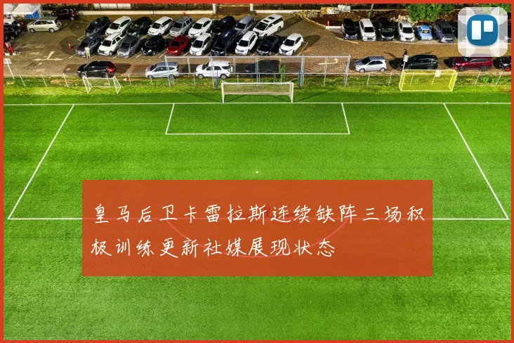 皇马后卫卡雷拉斯连续缺阵三场积极训练更新社媒展现状态