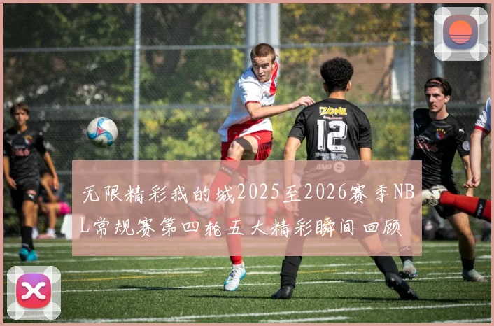无限精彩我的城2025至2026赛季NBL常规赛第四轮五大精彩瞬间回顾