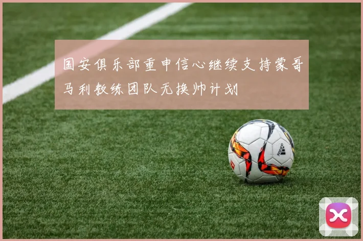 国安俱乐部重申信心继续支持蒙哥马利教练团队无换帅计划