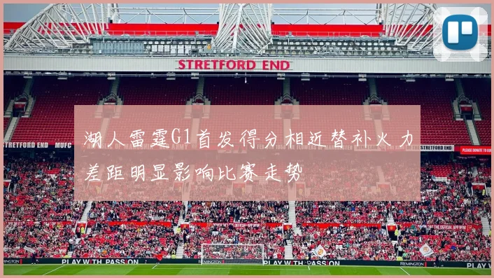 湖人雷霆G1首发得分相近替补火力差距明显影响比赛走势