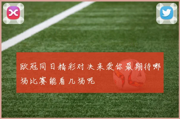 欧冠同日精彩对决来袭你最期待哪场比赛能看几场呢