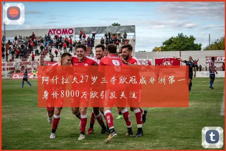 阿什拉夫27岁三夺欧冠成非洲第一身价8000万欧引发关注