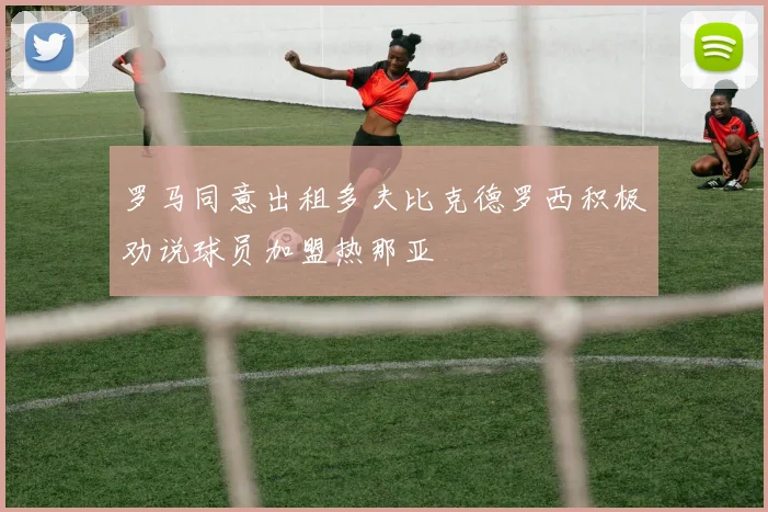 罗马同意出租多夫比克德罗西积极劝说球员加盟热那亚