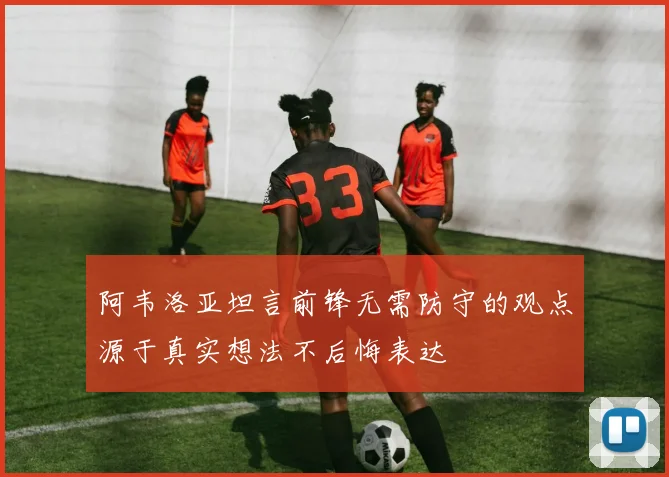 阿韦洛亚坦言前锋无需防守的观点源于真实想法不后悔表达