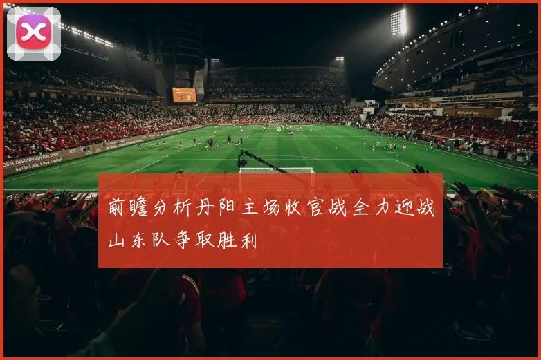 前瞻分析丹阳主场收官战全力迎战山东队争取胜利