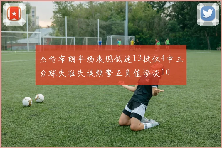 杰伦布朗半场表现低迷13投仅4中三分球失准失误频繁正负值惨淡10