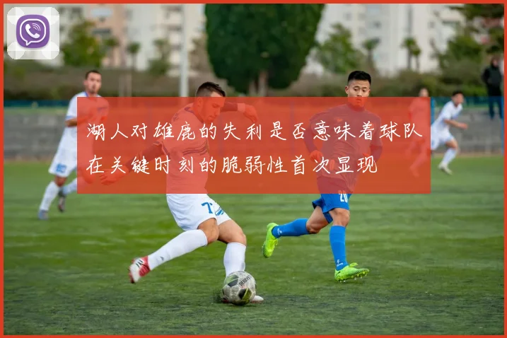 湖人对雄鹿的失利是否意味着球队在关键时刻的脆弱性首次显现