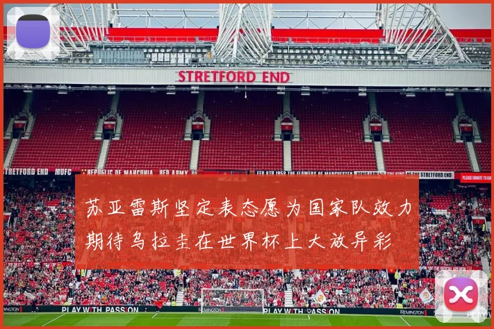 苏亚雷斯坚定表态愿为国家队效力期待乌拉圭在世界杯上大放异彩
