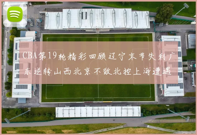 CBA第19轮精彩回顾辽宁末节失利广东逆转山西北京不敌北控上海遭遇浙江重创