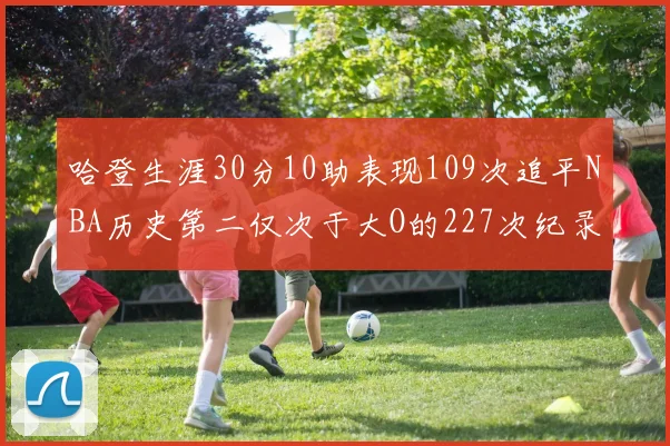哈登生涯30分10助表现109次追平NBA历史第二仅次于大O的227次纪录