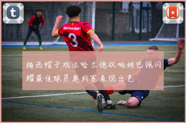 梅西帽子戏法哈兰德双响姆巴佩闪耀最佳球员奥利塞表现出色