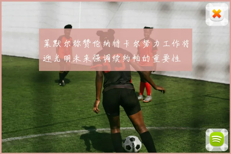 莱默尔称赞伦纳特卡尔努力工作将迎光明未来强调续约帕的重要性