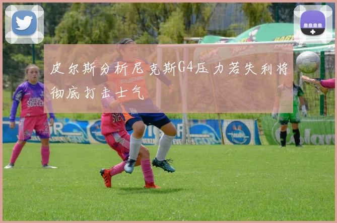 皮尔斯分析尼克斯G4压力若失利将彻底打击士气
