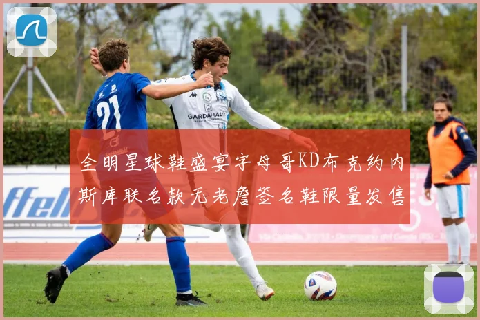 全明星球鞋盛宴字母哥KD布克约内斯库联名款无老詹签名鞋限量发售