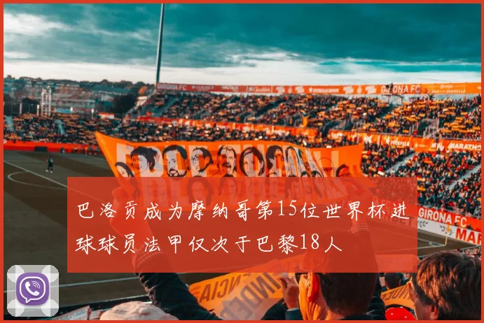 巴洛贡成为摩纳哥第15位世界杯进球球员法甲仅次于巴黎18人