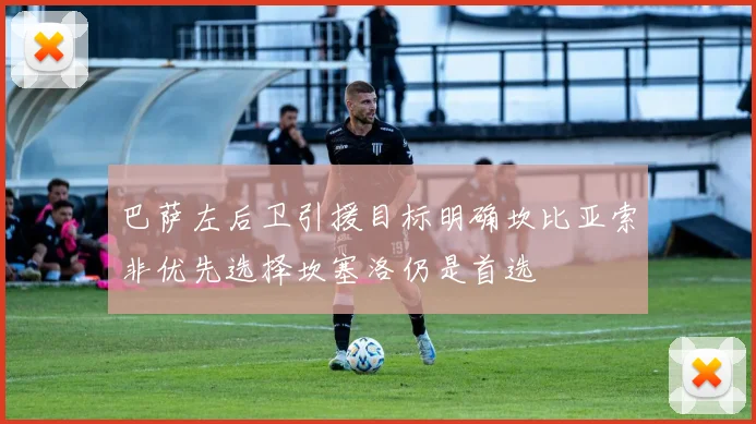 巴萨左后卫引援目标明确坎比亚索非优先选择坎塞洛仍是首选