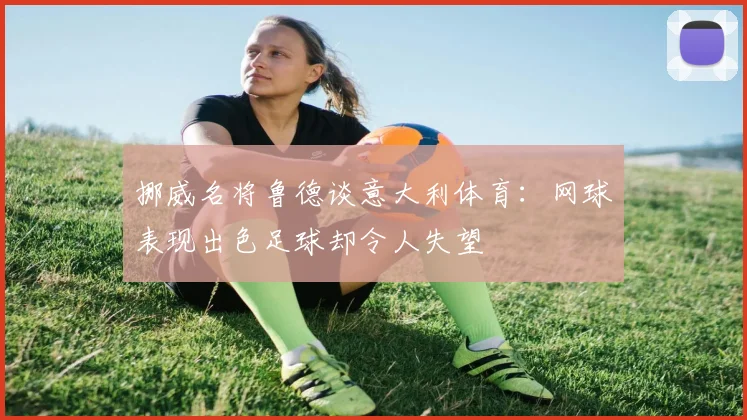 挪威名将鲁德谈意大利体育：网球表现出色足球却令人失望