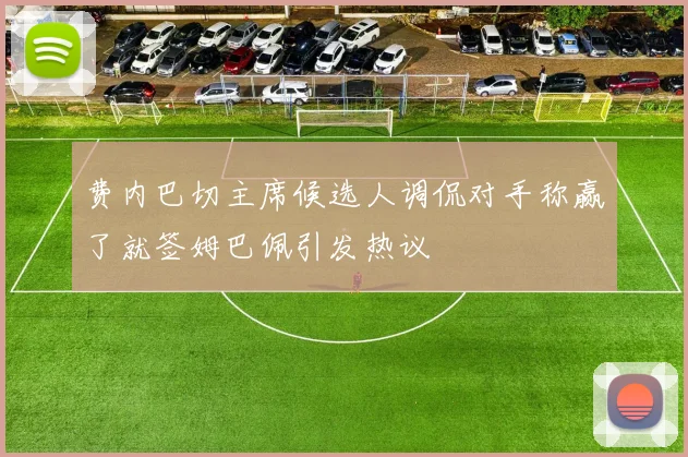 费内巴切主席候选人调侃对手称赢了就签姆巴佩引发热议