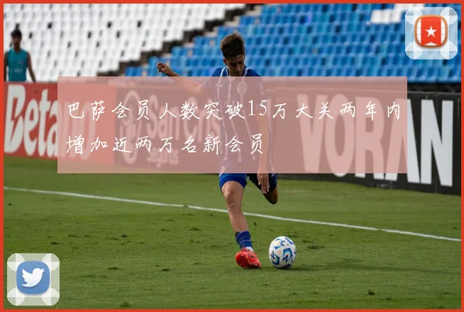 巴萨会员人数突破15万大关两年内增加近两万名新会员