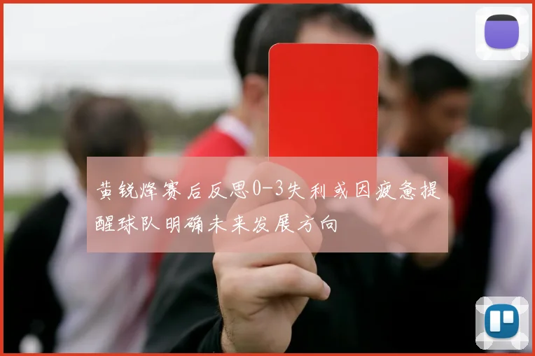 黄锐烽赛后反思0-3失利或因疲惫提醒球队明确未来发展方向