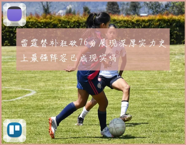 雷霆替补狂砍76分展现深厚实力史上最强阵容已成现实吗