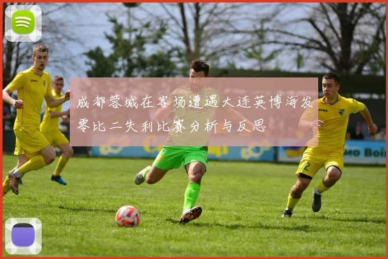 成都蓉城在客场遭遇大连英博海发零比二失利比赛分析与反思