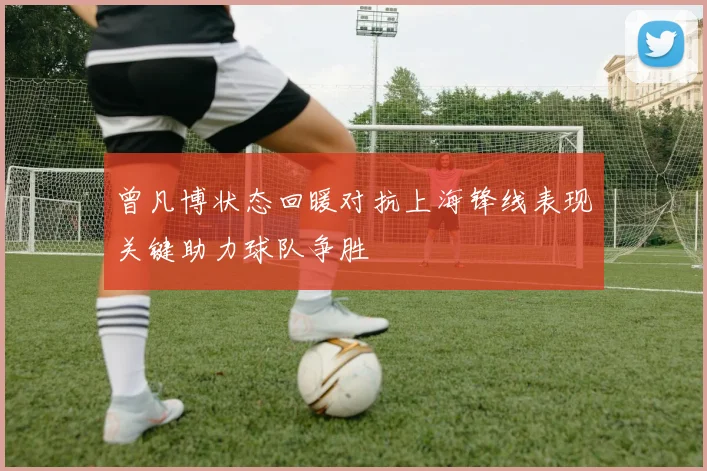 曾凡博状态回暖对抗上海锋线表现关键助力球队争胜