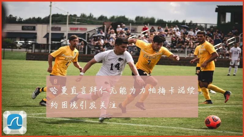 哈曼直言拜仁无能为力帕梅卡诺续约困境引发关注