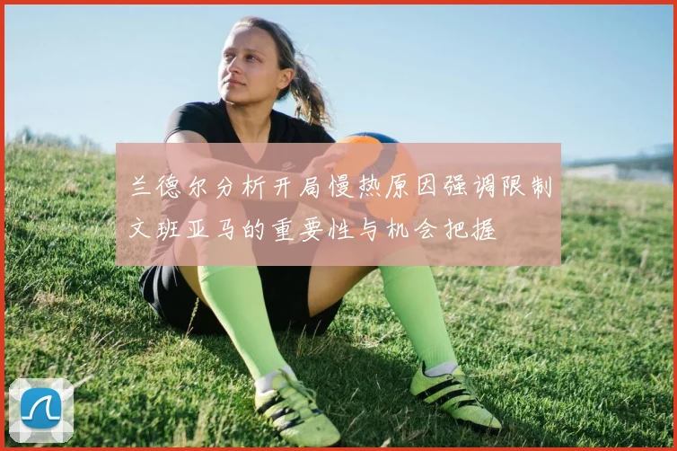 兰德尔分析开局慢热原因强调限制文班亚马的重要性与机会把握